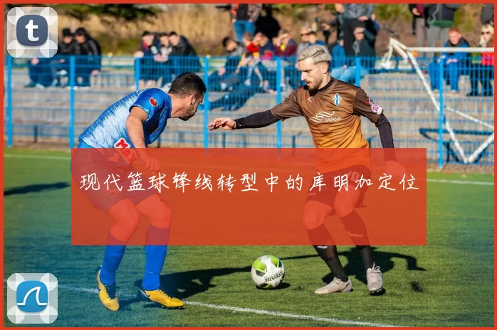 现代篮球锋线转型中的库明加定位