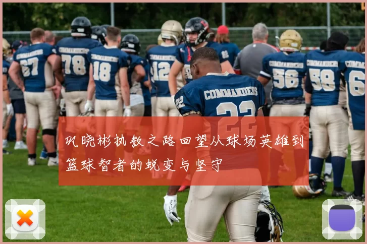 巩晓彬执教之路回望从球场英雄到篮球智者的蜕变与坚守