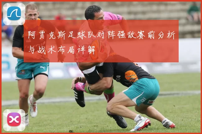 阿贾克斯足球队对阵强敌赛前分析与战术布局详解