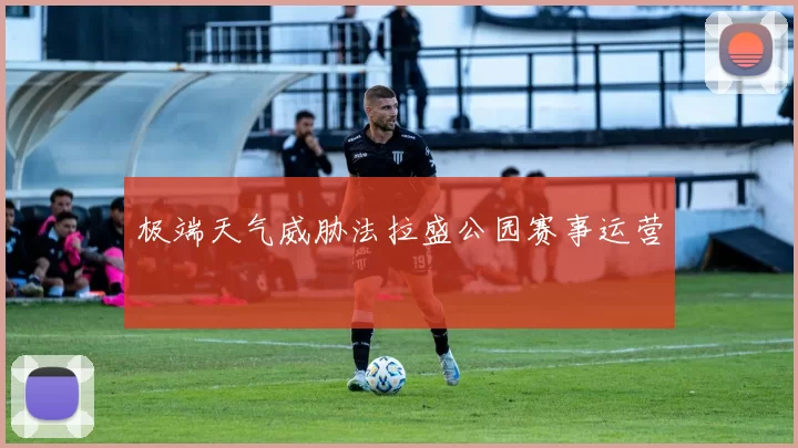 极端天气威胁法拉盛公园赛事运营