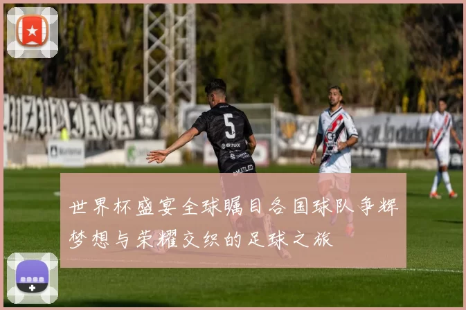 世界杯盛宴全球瞩目各国球队争辉梦想与荣耀交织的足球之旅