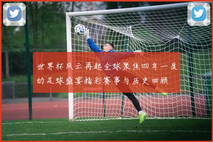 世界杯风云再起全球聚焦四年一度的足球盛宴精彩赛事与历史回顾