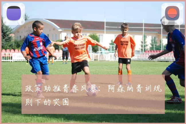 政策助推青春风暴：阿森纳青训规则下的突围