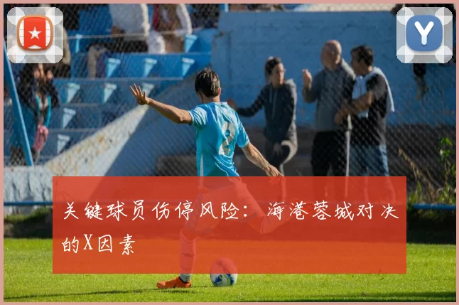 关键球员伤停风险：海港蓉城对决的X因素