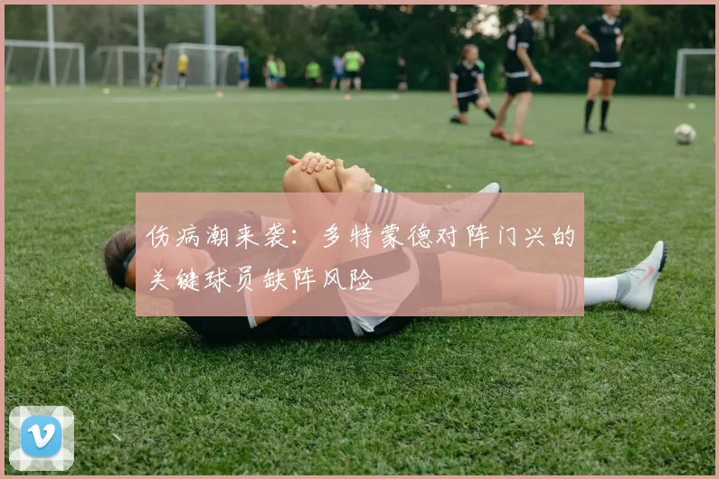 伤病潮来袭：多特蒙德对阵门兴的关键球员缺阵风险