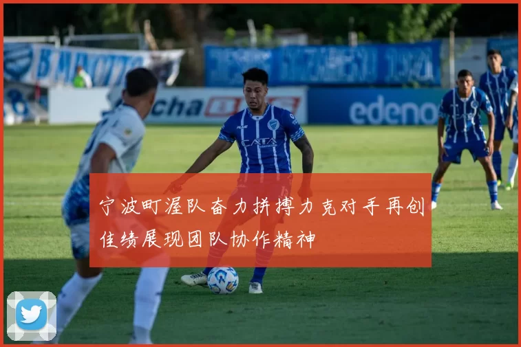 宁波町渥队奋力拼搏力克对手再创佳绩展现团队协作精神