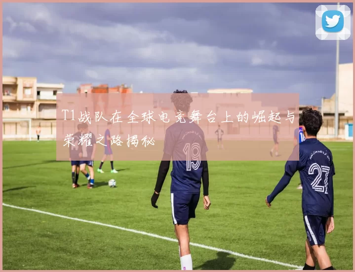 T1战队在全球电竞舞台上的崛起与荣耀之路揭秘