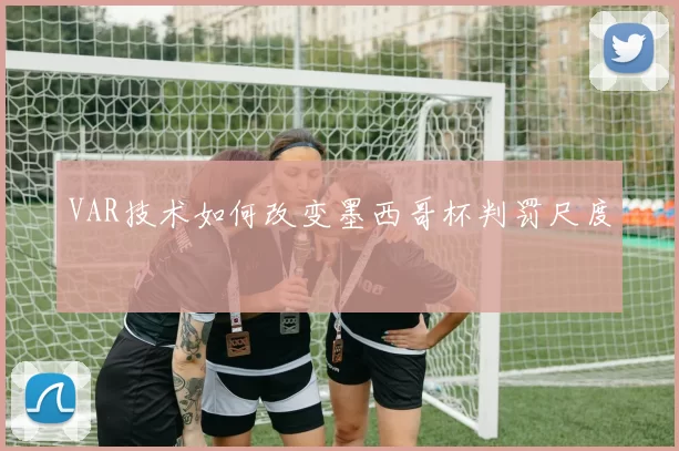 VAR技术如何改变墨西哥杯判罚尺度