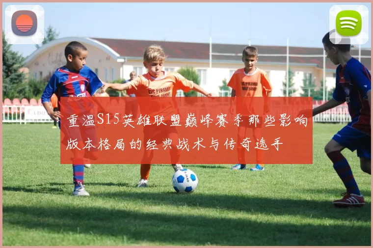 重温S15英雄联盟巅峰赛季那些影响版本格局的经典战术与传奇选手