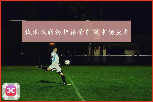 技术流新标杆福登引领中场变革