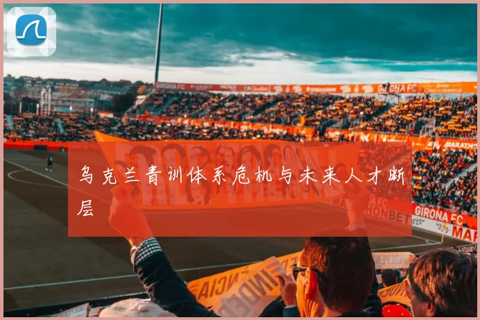 乌克兰青训体系危机与未来人才断层