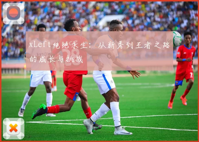 xLeft绝地求生：从新秀到王者之路的成长与挑战