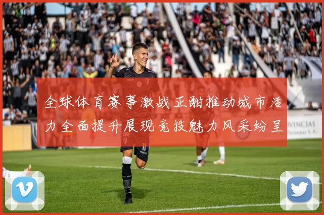 全球体育赛事激战正酣推动城市活力全面提升展现竞技魅力风采纷呈