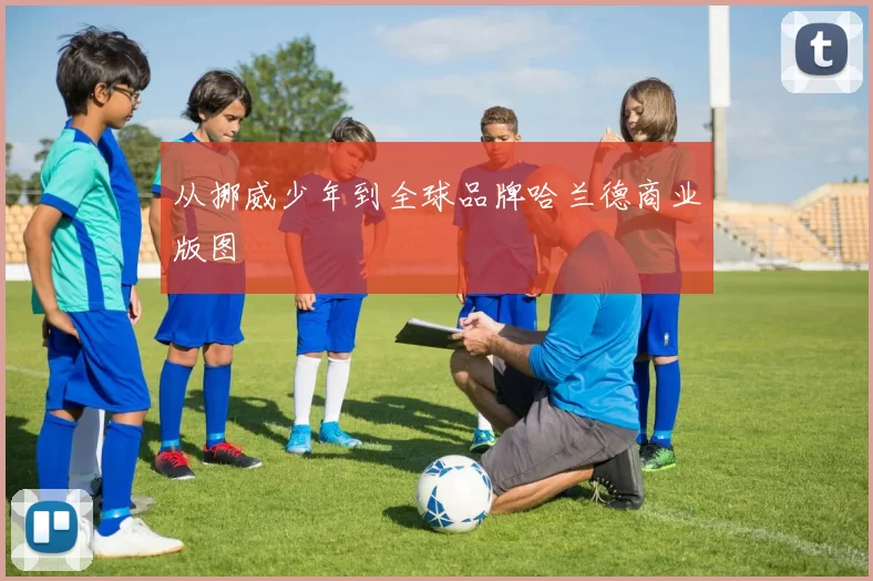 从挪威少年到全球品牌哈兰德商业版图