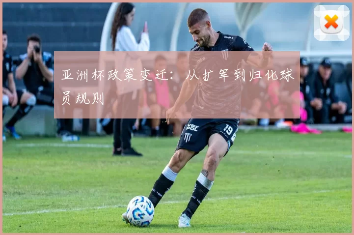 亚洲杯政策变迁：从扩军到归化球员规则