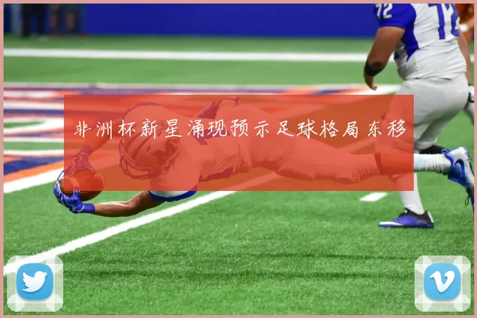 非洲杯新星涌现预示足球格局东移