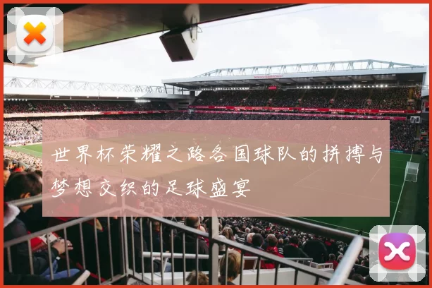 世界杯荣耀之路各国球队的拼搏与梦想交织的足球盛宴