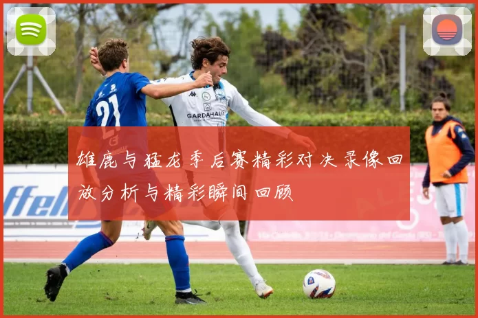 雄鹿与猛龙季后赛精彩对决录像回放分析与精彩瞬间回顾