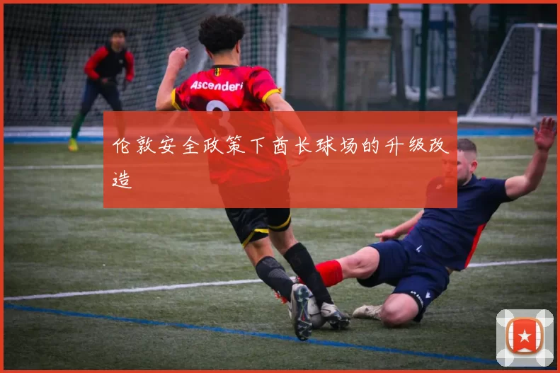 伦敦安全政策下酋长球场的升级改造