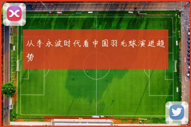 从李永波时代看中国羽毛球演进趋势