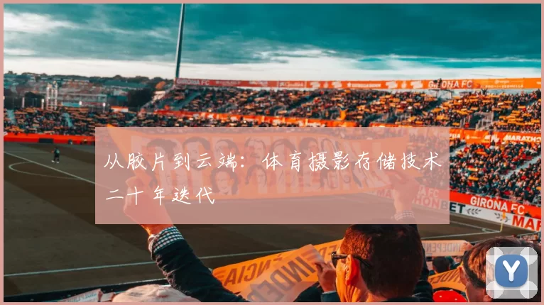 从胶片到云端：体育摄影存储技术二十年迭代