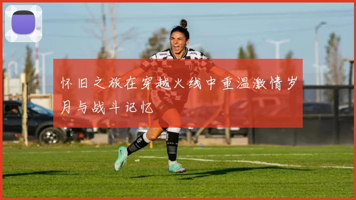 怀旧之旅在穿越火线中重温激情岁月与战斗记忆