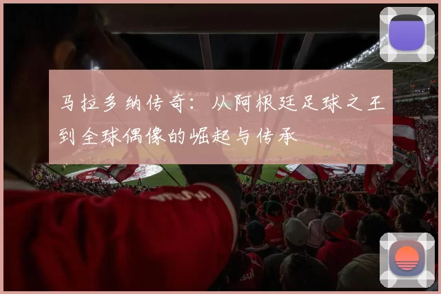 马拉多纳传奇：从阿根廷足球之王到全球偶像的崛起与传承