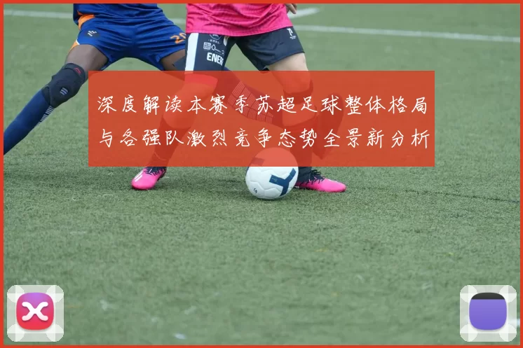 深度解读本赛季苏超足球整体格局与各强队激烈竞争态势全景新分析