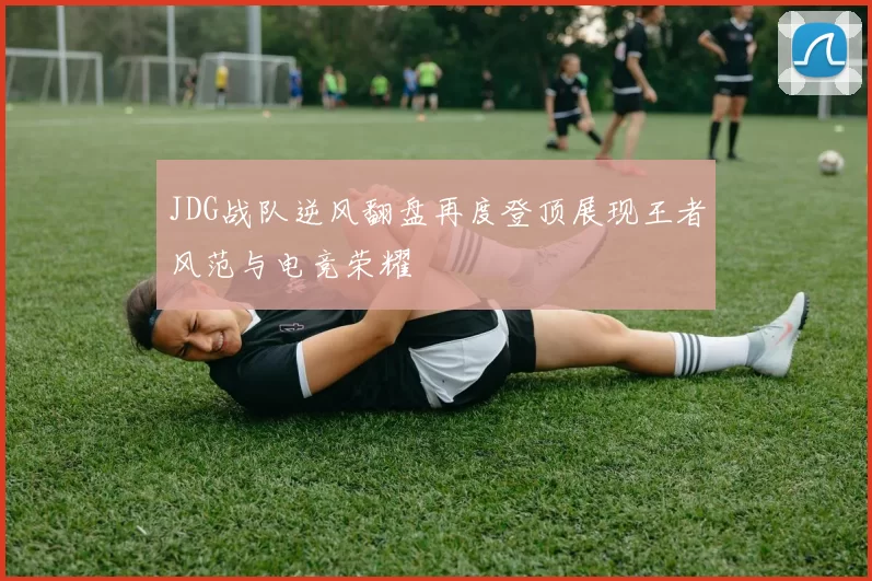 JDG战队逆风翻盘再度登顶展现王者风范与电竞荣耀