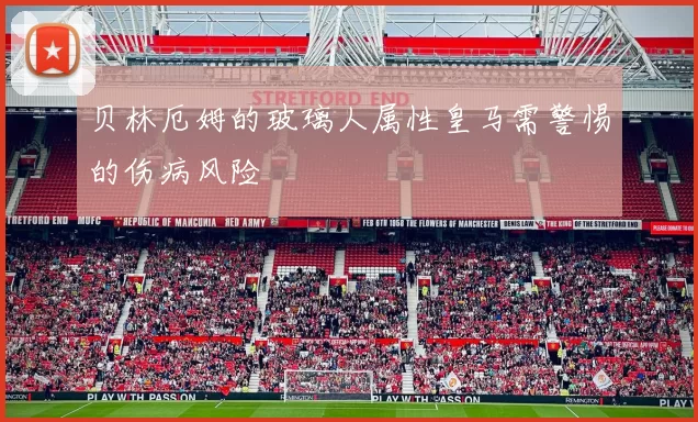 贝林厄姆的玻璃人属性皇马需警惕的伤病风险