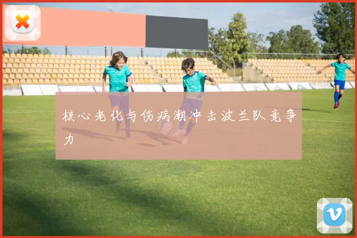 核心老化与伤病潮冲击波兰队竞争力