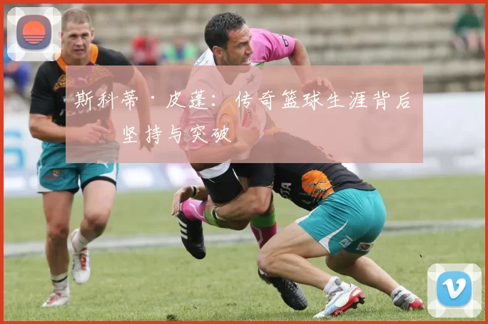 斯科蒂·皮蓬：传奇篮球生涯背后的坚持与突破