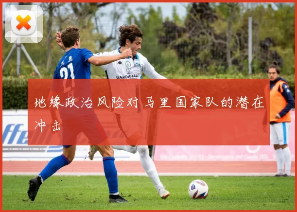 地缘政治风险对马里国家队的潜在冲击