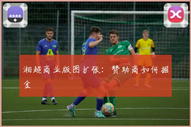 湘超商业版图扩张：赞助商如何掘金