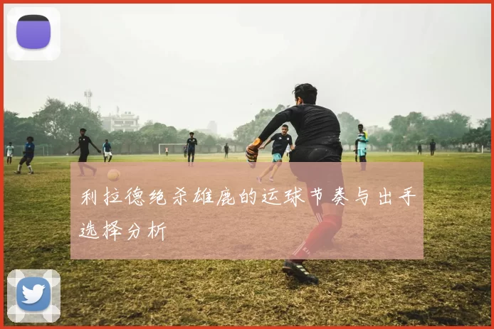 利拉德绝杀雄鹿的运球节奏与出手选择分析