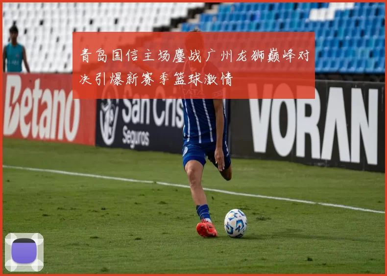 青岛国信主场鏖战广州龙狮巅峰对决引爆新赛季篮球激情