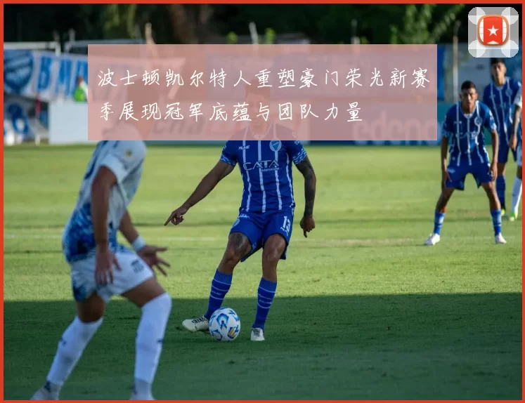 波士顿凯尔特人重塑豪门荣光新赛季展现冠军底蕴与团队力量