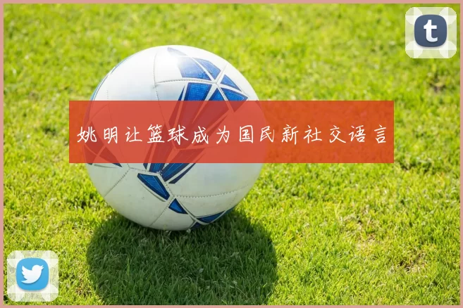 姚明让篮球成为国民新社交语言